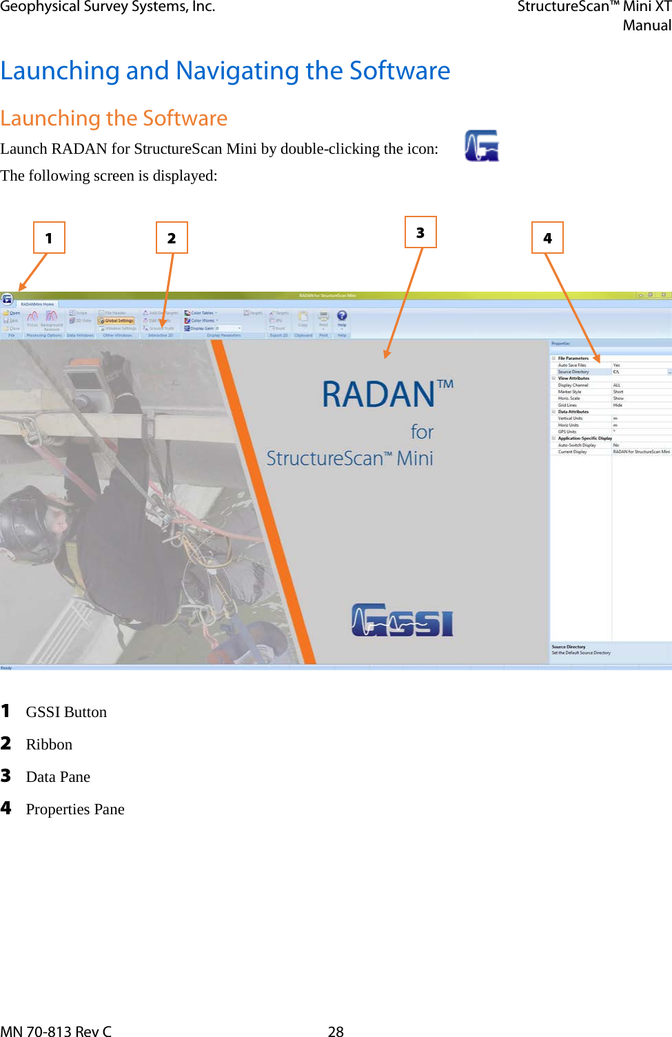 Geophysical Survey Systems, Inc. StructureScan™ Mini XT  Manual  MN 70-813 Rev C 28 Launching and Navigating the Software Launching the Software Launch RADAN for StructureScan Mini by double-clicking the icon:  The following screen is displayed:   1 GSSI Button 2 Ribbon 3 Data Pane 4 Properties Pane    1 3 4 2 