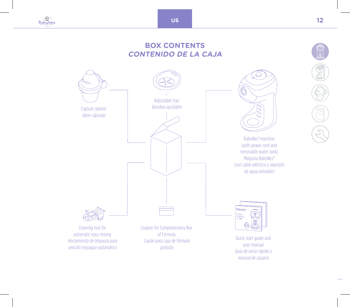 12US24, rue Salomon de Rothschild - 92288 Suresnes - FRANCETél. : +33 (0)1 57 32 87 00 / Fax : +33 (0)1 57 32 87 87Web : www.carrenoir.comNESTLÉ - GERBER BABYNESNES_17_11061_Logo_Gerber_Babynes_Pantone+CMKR6 - 12/10/2017 - Livré le 13/ 11/2017PANTONESCe fichier est un document d’exécution créé sur Illustrator version CS6.CYAN BLACKMAGENTAPANTONE2189 CBABY + Gerber®PANTONE271 C3 COLOURS PROCESSBABYNESMAGENTA 24%BLACK 85%CYAN 94%MACHINE OVERVIEWDESCRIPCIÓN GENERAL DE LA MÁQUINABOX CONTENTSCONTENIDO DE LA CAJACapsule openerAbre-cápsulasCleaning tool for  automatic easy rinsingHerramienta de limpieza para sencillo enjuague automáticoCoupon for Complimentary Box of FormulaCupón para caja de fórmula gratuitaBabyNes® machine  (with power cord and  removable water tank)Máquina BabyNes®  (con cable eléctrico y depósito de agua extraíble)Quick start guide and  user manualGuía de inicio rápido y manual de usuarioAdjustable trayBandeja ajustable