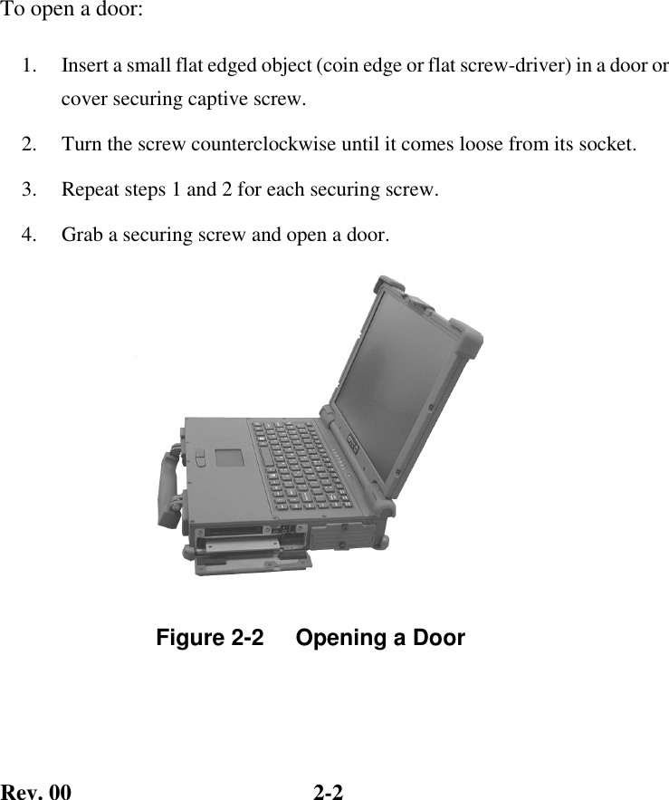 Rev. 00  2-2 To open a door: 1.   Insert a small flat edged object (coin edge or flat screw-driver) in a door or cover securing captive screw. 2.   Turn the screw counterclockwise until it comes loose from its socket. 3.   Repeat steps 1 and 2 for each securing screw. 4.   Grab a securing screw and open a door.           Figure 2-2     Opening a Door  