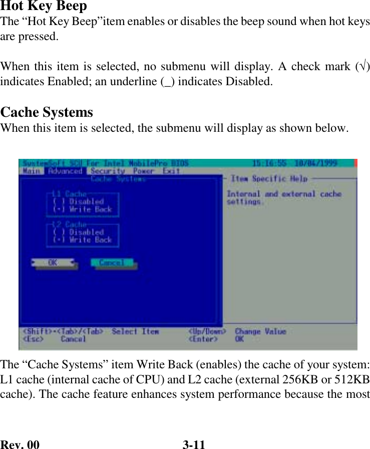 Rev. 00  3-11  Hot Key Beep The “Hot Key Beep”item enables or disables the beep sound when hot keys are pressed.  When this item is selected, no submenu will display. A check mark (√) indicates Enabled; an underline (_) indicates Disabled.  Cache Systems When this item is selected, the submenu will display as shown below.                The “Cache Systems” item Write Back (enables) the cache of your system: L1 cache (internal cache of CPU) and L2 cache (external 256KB or 512KB  cache). The cache feature enhances system performance because the most 