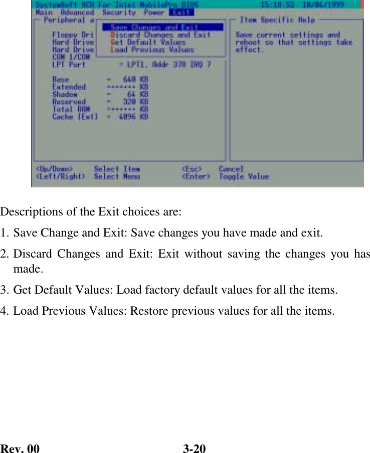 Rev. 00  3-20                Descriptions of the Exit choices are: 1. Save Change and Exit: Save changes you have made and exit. 2. Discard Changes and Exit: Exit without saving the changes you has made. 3. Get Default Values: Load factory default values for all the items. 4. Load Previous Values: Restore previous values for all the items.  