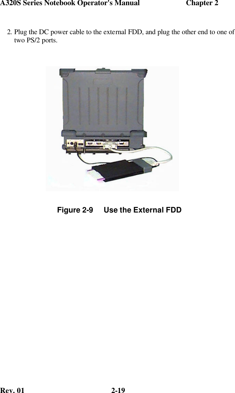 A320S Series Notebook Operator&apos;s Manual                        Chapter 2 Rev. 01  2-19 2. Plug the DC power cable to the external FDD, and plug the other end to one of two PS/2 ports. Figure 2-9     Use the External FDD 