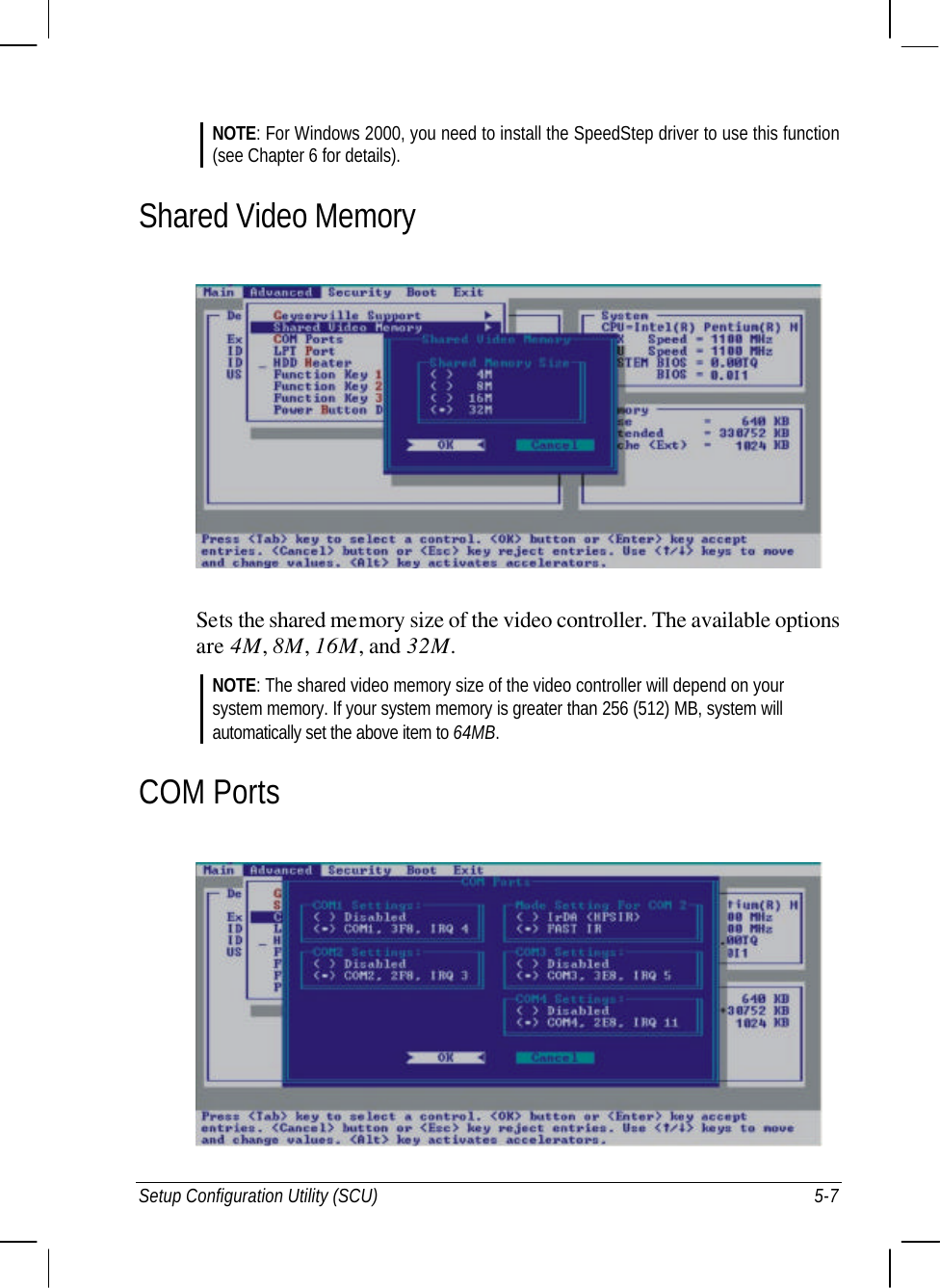  Setup Configuration Utility (SCU) 5-7 NOTE: For Windows 2000, you need to install the SpeedStep driver to use this function (see Chapter 6 for details). Shared Video Memory  Sets the shared memory size of the video controller. The available options are 4M, 8M, 16M, and 32M. NOTE: The shared video memory size of the video controller will depend on your system memory. If your system memory is greater than 256 (512) MB, system will automatically set the above item to 64MB. COM Ports  