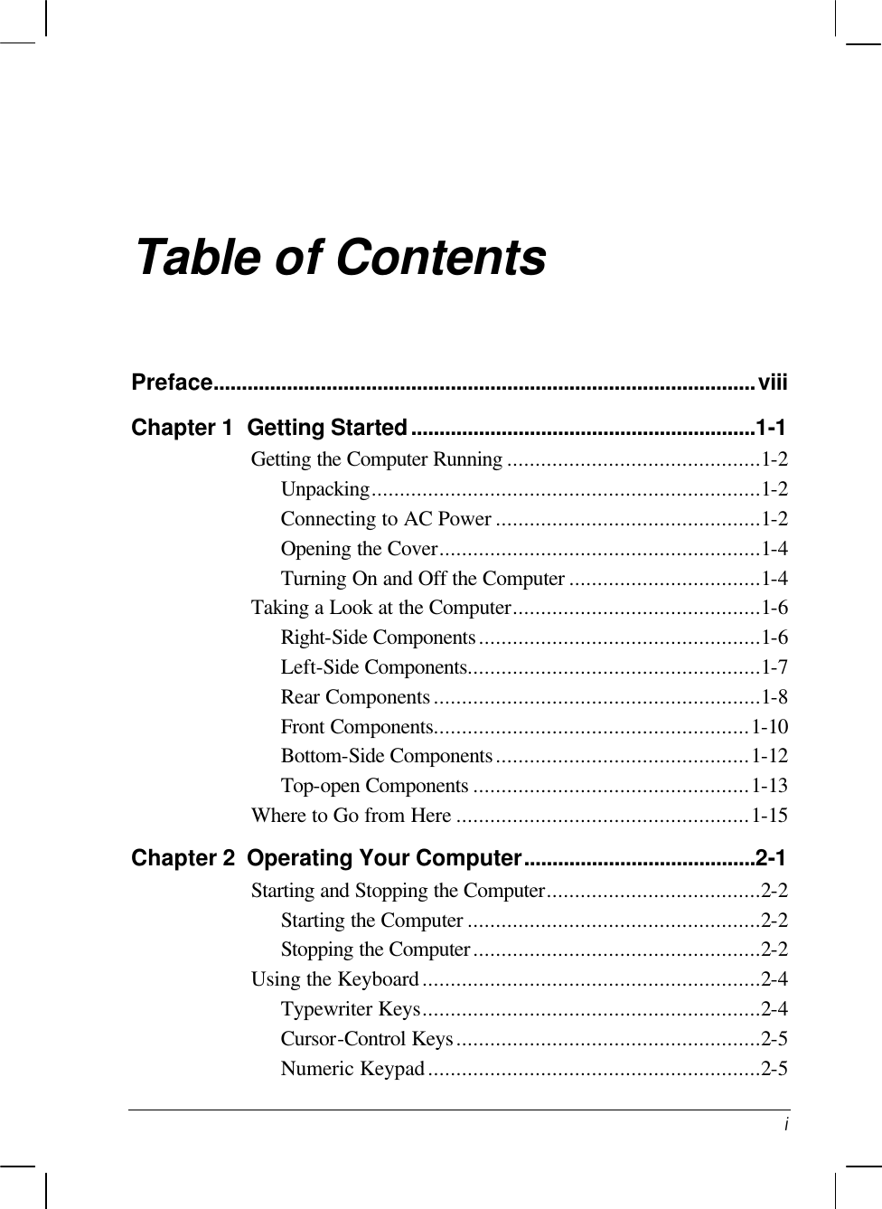   i Table of Contents Preface................................................................................................viii Chapter 1  Getting Started.............................................................1-1 Getting the Computer Running .............................................1-2 Unpacking.....................................................................1-2 Connecting to AC Power ...............................................1-2 Opening the Cover.........................................................1-4 Turning On and Off the Computer ..................................1-4 Taking a Look at the Computer............................................1-6 Right-Side Components..................................................1-6 Left-Side Components....................................................1-7 Rear Components..........................................................1-8 Front Components........................................................1-10 Bottom-Side Components.............................................1-12 Top-open Components .................................................1-13 Where to Go from Here ....................................................1-15 Chapter 2  Operating Your Computer.........................................2-1 Starting and Stopping the Computer......................................2-2 Starting the Computer ....................................................2-2 Stopping the Computer...................................................2-2 Using the Keyboard............................................................2-4 Typewriter Keys............................................................2-4 Cursor-Control Keys......................................................2-5 Numeric Keypad...........................................................2-5 