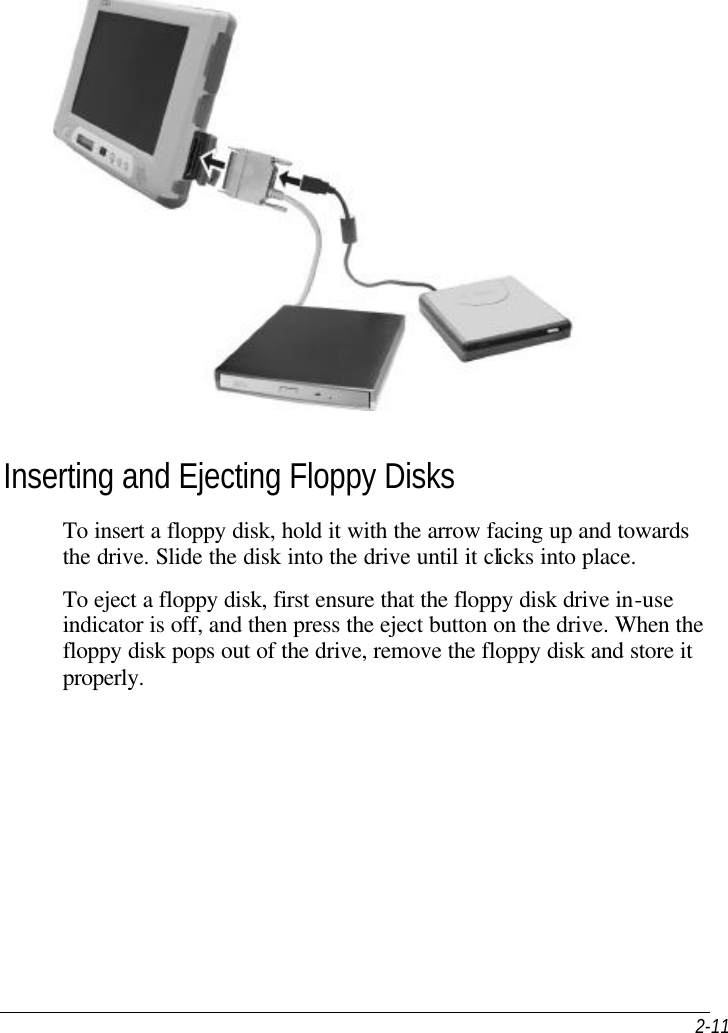  2-11   Inserting and Ejecting Floppy Disks To insert a floppy disk, hold it with the arrow facing up and towards the drive. Slide the disk into the drive until it clicks into place. To eject a floppy disk, first ensure that the floppy disk drive in-use indicator is off, and then press the eject button on the drive. When the floppy disk pops out of the drive, remove the floppy disk and store it properly. 