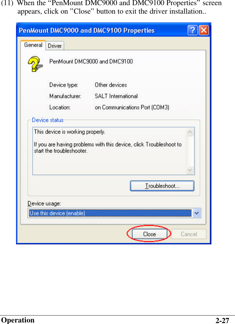                        Operation 2-27 (11) When the “PenMount DMC9000 and DMC9100 Properties” screen    appears, click on ”Close” button to exit the driver installation..  
