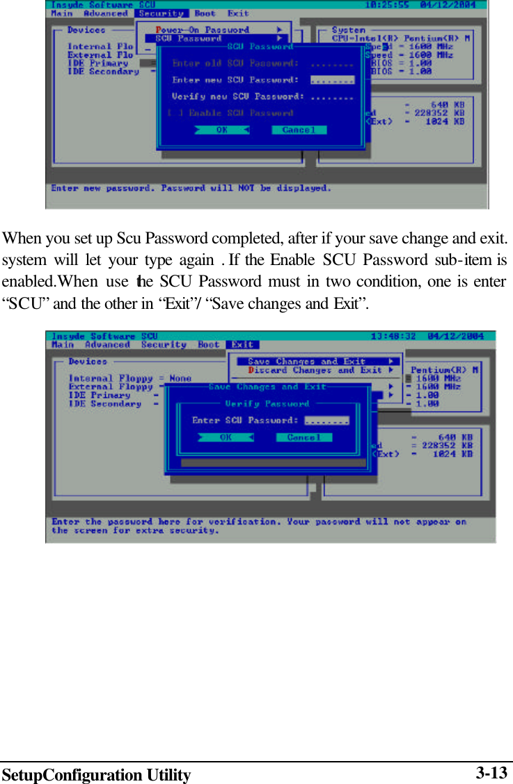  SetupConfiguration Utility  3-13 When you set up Scu Password completed, after if your save change and exit. system will let your type again . If the Enable SCU  Password sub-item is enabled.When use the SCU Password must in two condition, one is enter “SCU” and the other in “Exit”/ “Save changes and Exit”.   