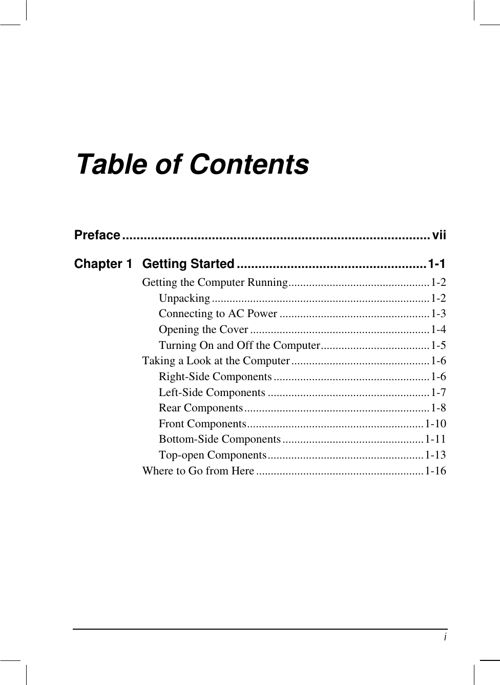   i Table of Contents Preface......................................................................................vii Chapter 1  Getting Started.....................................................1-1 Getting the Computer Running................................................1-2 Unpacking..........................................................................1-2 Connecting to AC Power ...................................................1-3 Opening the Cover .............................................................1-4 Turning On and Off the Computer.....................................1-5 Taking a Look at the Computer...............................................1-6 Right-Side Components.....................................................1-6 Left-Side Components .......................................................1-7 Rear Components...............................................................1-8 Front Components............................................................1-10 Bottom-Side Components................................................1-11 Top-open Components.....................................................1-13 Where to Go from Here.........................................................1-16 