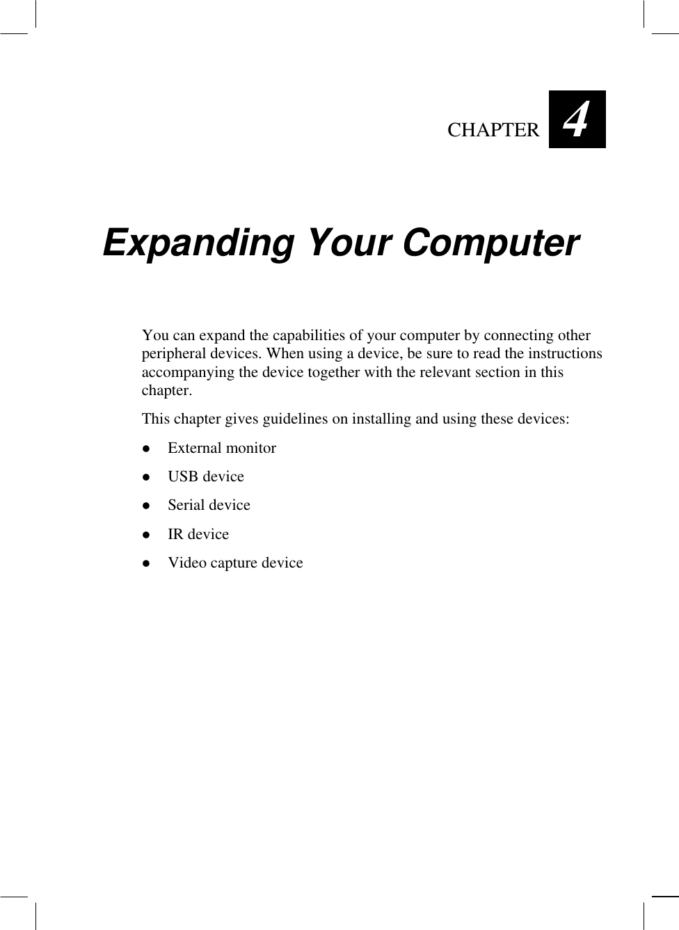   CHAPTER  4 Expanding Your Computer You can expand the capabilities of your computer by connecting other peripheral devices. When using a device, be sure to read the instructions accompanying the device together with the relevant section in this chapter. This chapter gives guidelines on installing and using these devices:   External monitor   USB device   Serial device   IR device   Video capture device  