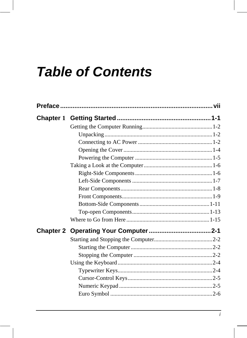  Table of Contents Preface......................................................................................vii Chapter 1  Getting Started.....................................................1-1 Getting the Computer Running................................................1-2 Unpacking..........................................................................1-2 Connecting to AC Power ...................................................1-2 Opening the Cover.............................................................1-4 Powering the Computer .....................................................1-5 Taking a Look at the Computer...............................................1-6 Right-Side Components.....................................................1-6 Left-Side Components .......................................................1-7 Rear Components...............................................................1-8 Front Components..............................................................1-9 Bottom-Side Components................................................1-11 Top-open Components.....................................................1-13 Where to Go from Here.........................................................1-15 Chapter 2  Operating Your Computer...................................2-1 Starting and Stopping the Computer........................................2-2 Starting the Computer........................................................2-2 Stopping the Computer ......................................................2-2 Using the Keyboard.................................................................2-4 Typewriter Keys.................................................................2-4 Cursor-Control Keys..........................................................2-5 Numeric Keypad ................................................................2-5 Euro Symbol ......................................................................2-6  i 