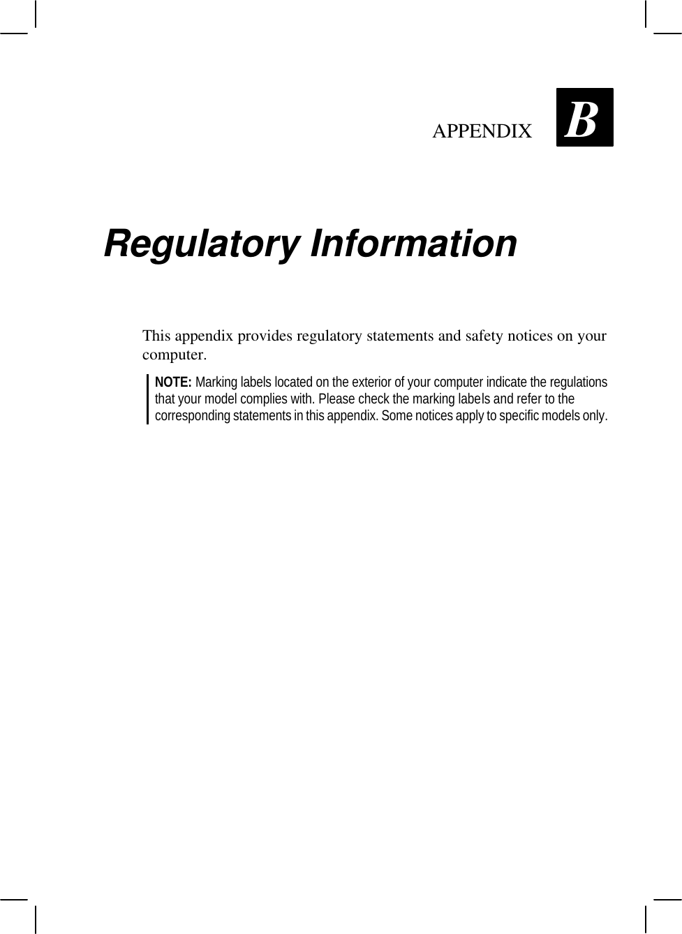   APPENDIX B Regulatory Information This appendix provides regulatory statements and safety notices on your computer. NOTE: Marking labels located on the exterior of your computer indicate the regulations that your model complies with. Please check the marking labels and refer to the corresponding statements in this appendix. Some notices apply to specific models only.  