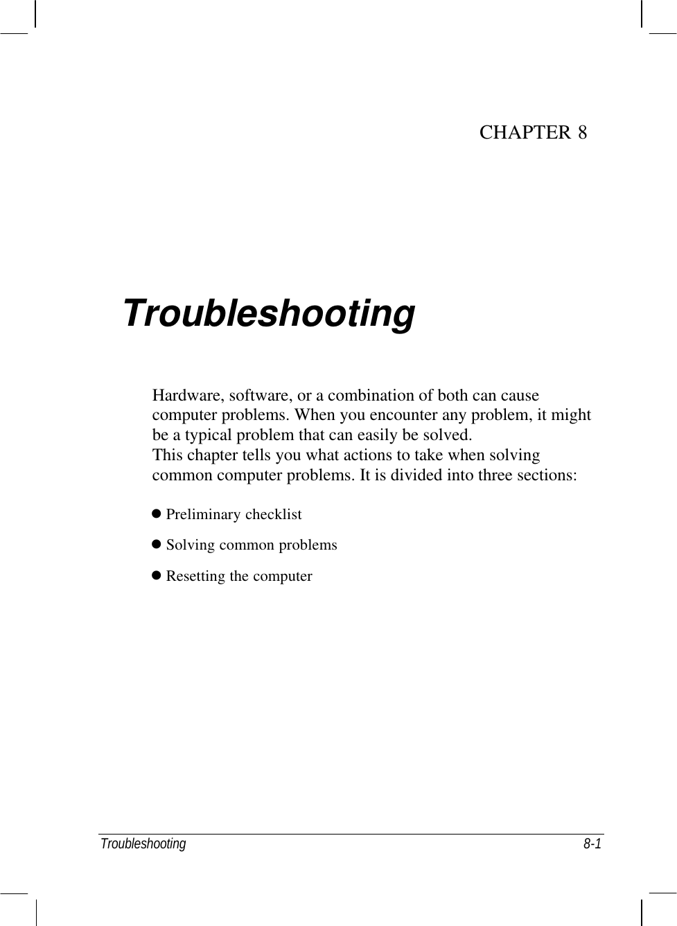  Troubleshooting    8-1 CHAPTER 8  Troubleshooting Hardware, software, or a combination of both can cause computer problems. When you encounter any problem, it might be a typical problem that can easily be solved. This chapter tells you what actions to take when solving common computer problems. It is divided into three sections: l Preliminary checklist l Solving common problems l Resetting the computer 