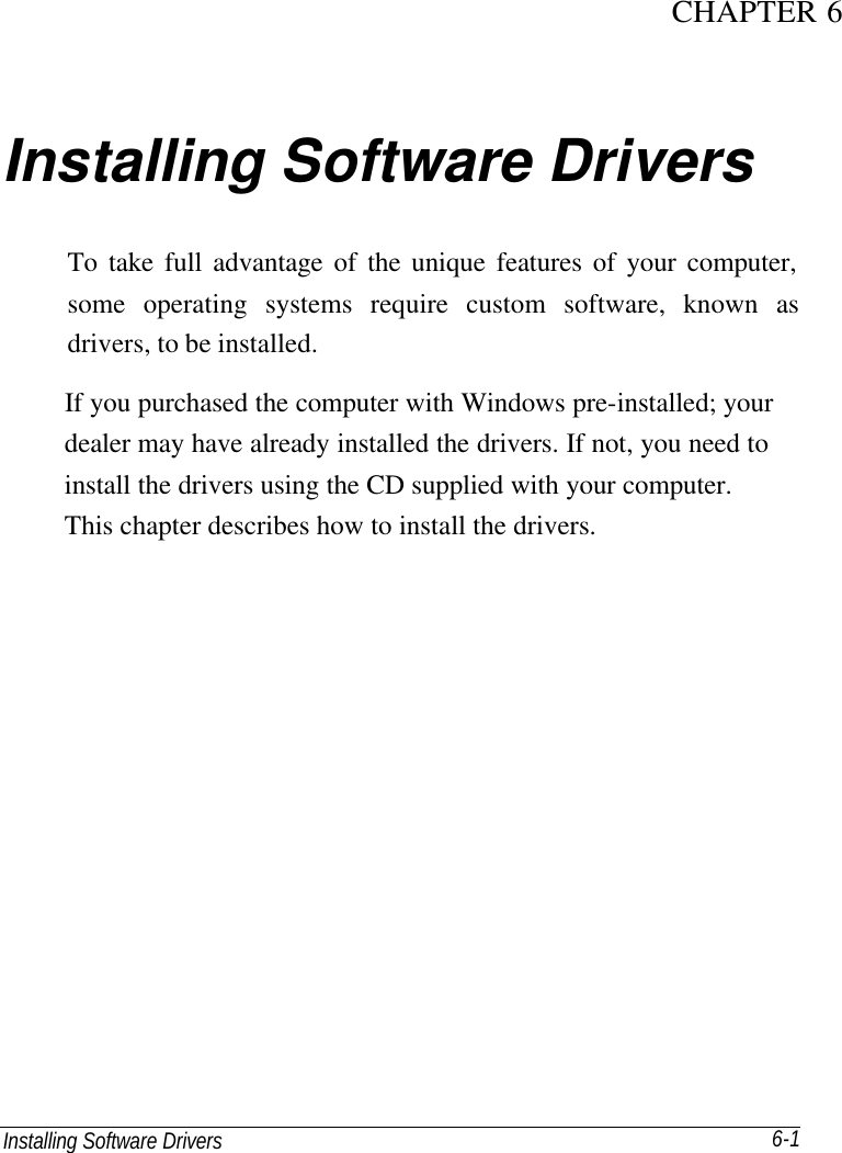 Installing Software Drivers       6-1 CHAPTER 6 Installing Software Drivers To take full advantage of the unique features of your computer, some operating systems require custom software, known as drivers, to be installed. If you purchased the computer with Windows pre-installed; your dealer may have already installed the drivers. If not, you need to install the drivers using the CD supplied with your computer. This chapter describes how to install the drivers.   