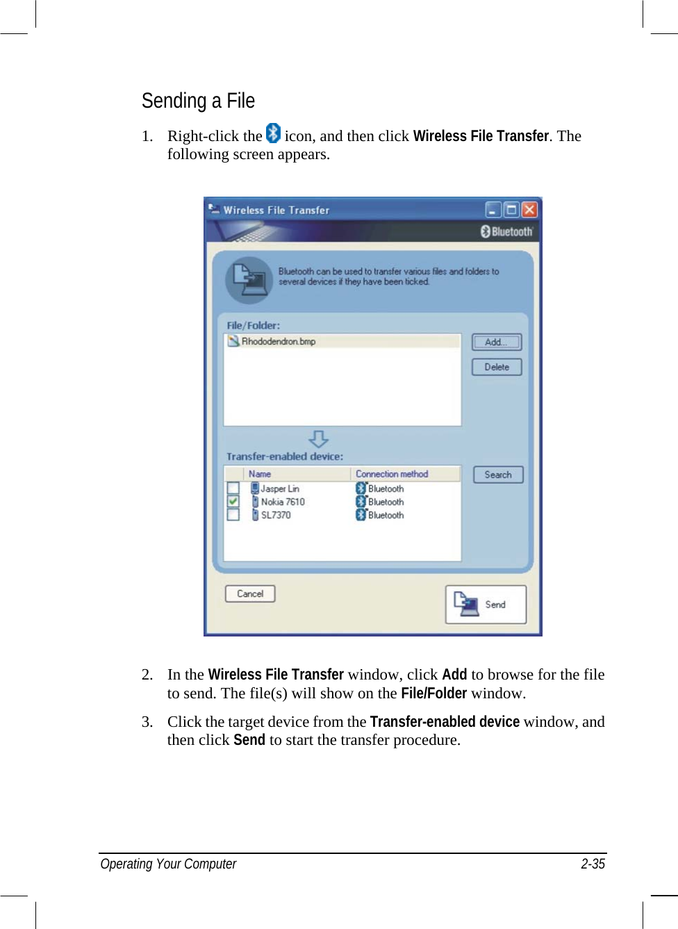  Sending a File 1. Right-click the   icon, and then click Wireless File Transfer. The following screen appears.  2. In the Wireless File Transfer window, click Add to browse for the file to send. The file(s) will show on the File/Folder window. 3.  Click the target device from the Transfer-enabled device window, and then click Send to start the transfer procedure. Operating Your Computer  2-35 