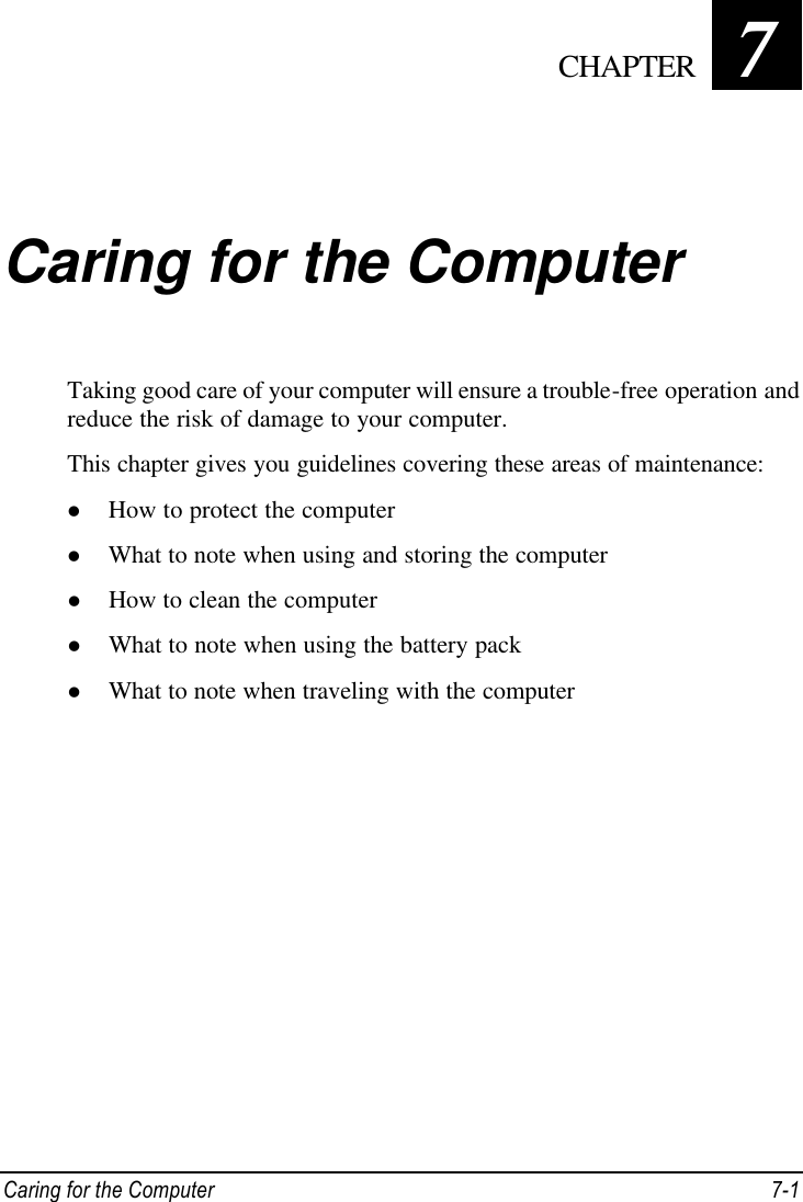  Caring for the Computer 7-1 Chapter   7  Caring for the Computer Taking good care of your computer will ensure a trouble-free operation and reduce the risk of damage to your computer. This chapter gives you guidelines covering these areas of maintenance: l How to protect the computer l What to note when using and storing the computer l How to clean the computer l What to note when using the battery pack l What to note when traveling with the computer  CHAPTER 