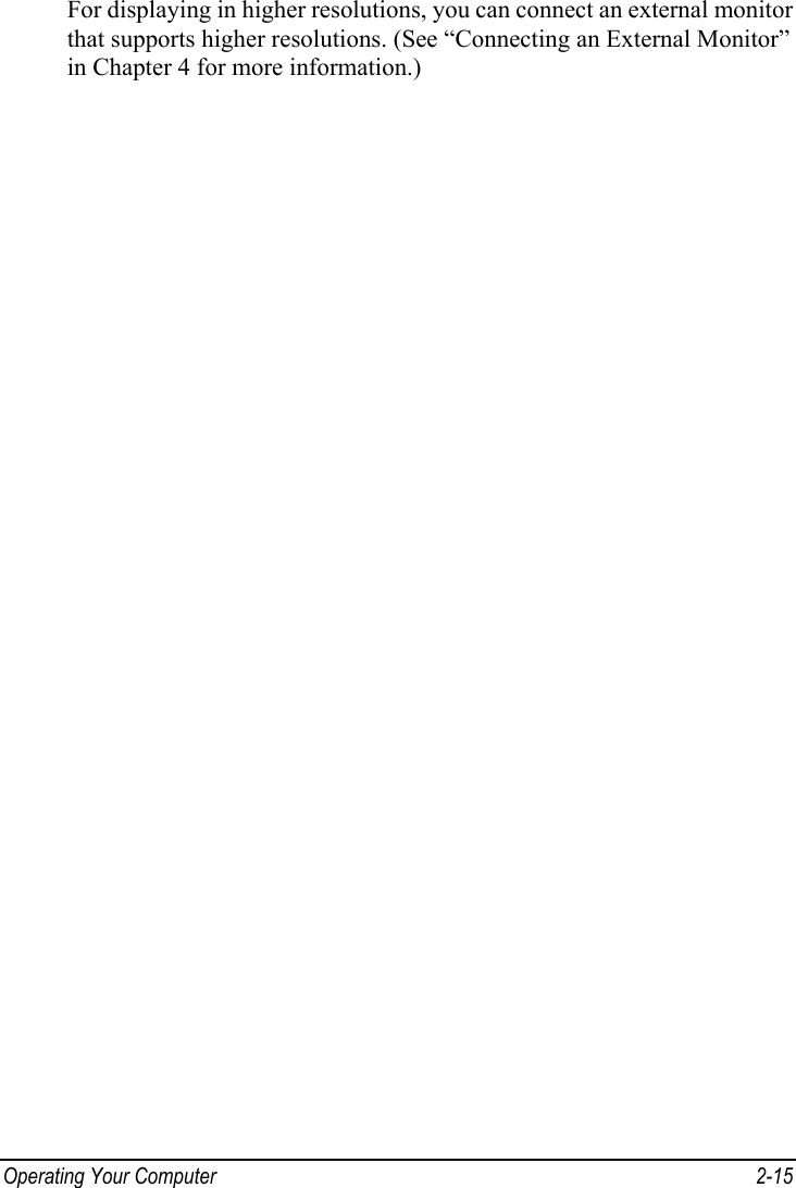  Operating Your Computer  2-15 For displaying in higher resolutions, you can connect an external monitor that supports higher resolutions. (See “Connecting an External Monitor” in Chapter 4 for more information.) 