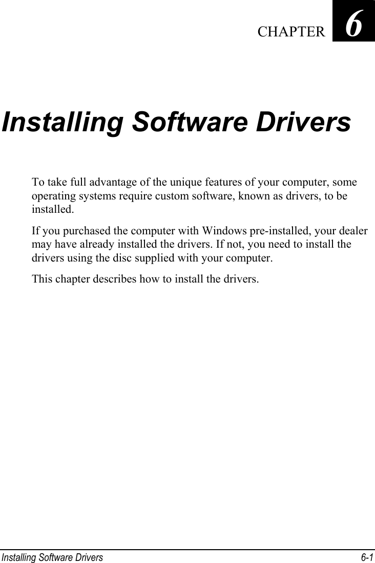  Installing Software Drivers  6-1 Chapter   6  Installing Software Drivers To take full advantage of the unique features of your computer, some operating systems require custom software, known as drivers, to be installed. If you purchased the computer with Windows pre-installed, your dealer may have already installed the drivers. If not, you need to install the drivers using the disc supplied with your computer. This chapter describes how to install the drivers.    CHAPTER 