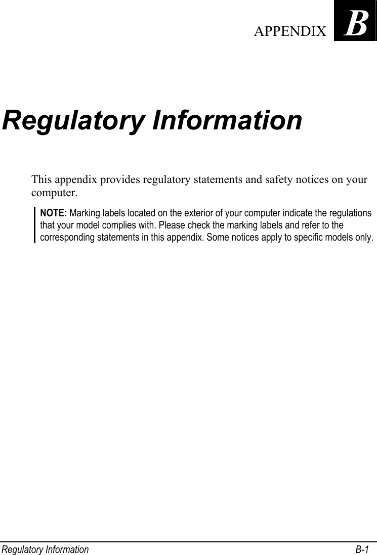  Regulatory Information  B-1 Appendix   B Regulatory Information This appendix provides regulatory statements and safety notices on your computer. NOTE: Marking labels located on the exterior of your computer indicate the regulations that your model complies with. Please check the marking labels and refer to the corresponding statements in this appendix. Some notices apply to specific models only.   APPENDIX 