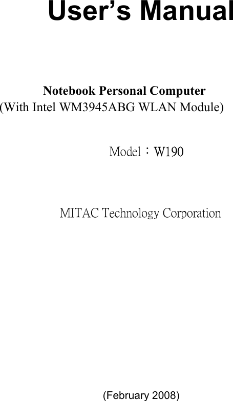     User’s Manual   Notebook Personal Computer  (With Intel WM3945ABG WLAN Module) Model：W190 MITAC Technology Corporation          (February 2008)    