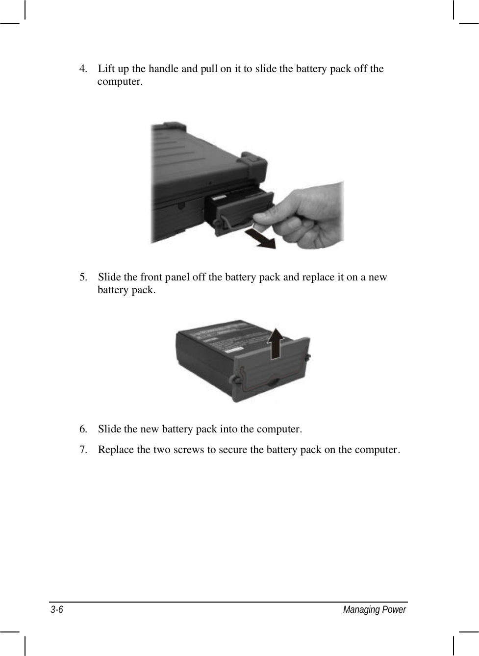  3-6 Managing Power 4. Lift up the handle and pull on it to slide the battery pack off the computer.  5. Slide the front panel off the battery pack and replace it on a new battery pack.  6. Slide the new battery pack into the computer. 7. Replace the two screws to secure the battery pack on the computer. 