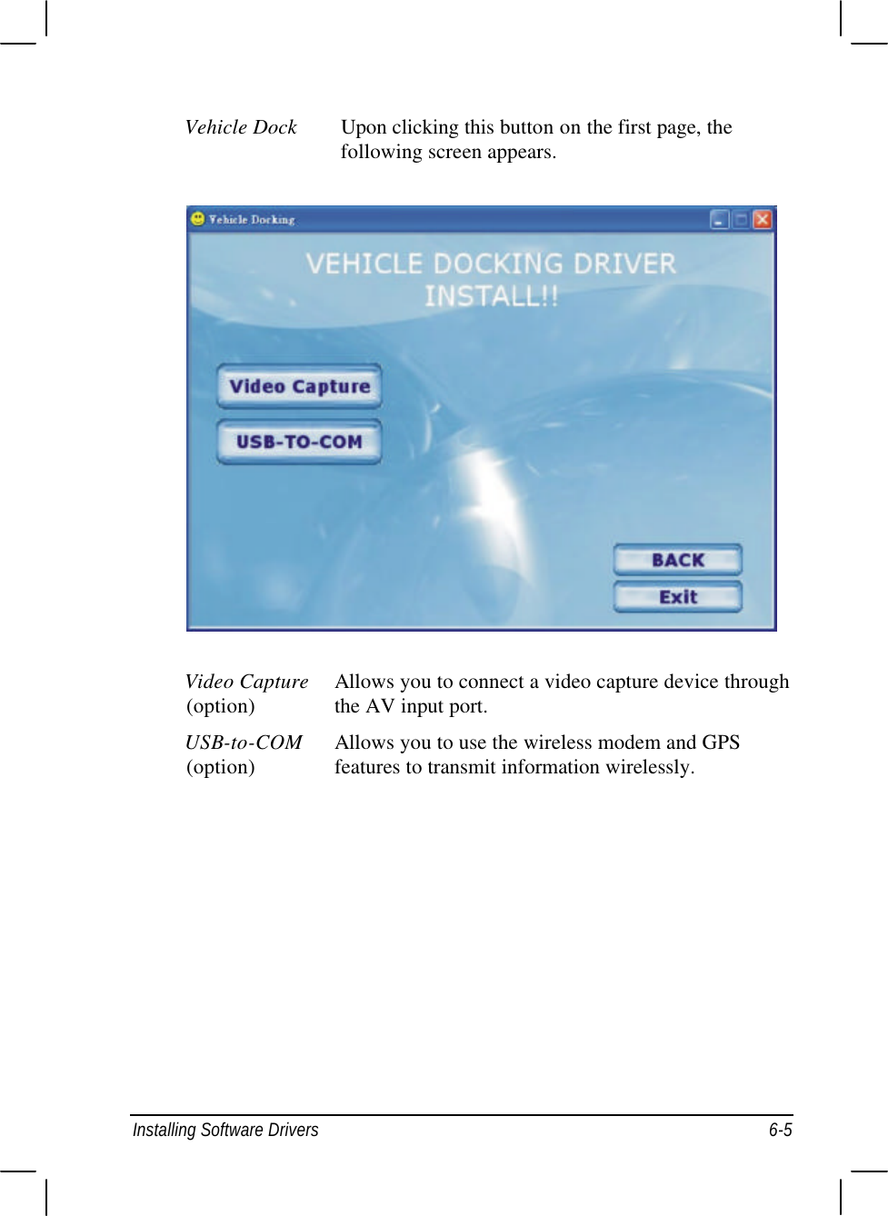  Installing Software Drivers 6-5 Vehicle Dock Upon clicking this button on the first page, the following screen appears.  Video Capture Allows you to connect a video capture device through (option)   the AV input port. USB-to-COM Allows you to use the wireless modem and GPS (option)   features to transmit information wirelessly. 