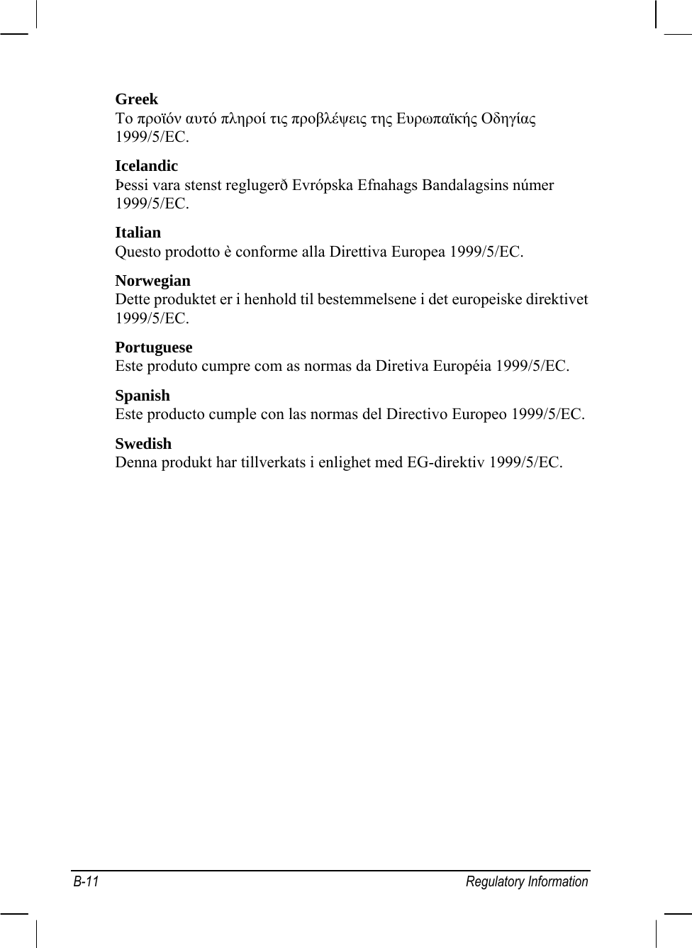  B-11 Regulatory Information Greek To προϊόν αυτό πληροί τις προβλέψεις της Ευρωπαϊκής Οδηγίας 1999/5/EC. Icelandic Þessi vara stenst reglugerð Evrópska Efnahags Bandalagsins númer 1999/5/EC. Italian Questo prodotto è conforme alla Direttiva Europea 1999/5/EC. Norwegian Dette produktet er i henhold til bestemmelsene i det europeiske direktivet 1999/5/EC. Portuguese Este produto cumpre com as normas da Diretiva Européia 1999/5/EC. Spanish Este producto cumple con las normas del Directivo Europeo 1999/5/EC. Swedish Denna produkt har tillverkats i enlighet med EG-direktiv 1999/5/EC.  