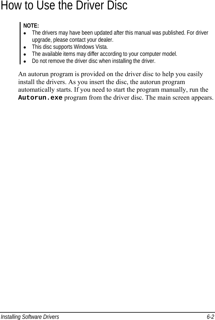  Installing Software Drivers  6-2 How to Use the Driver Disc NOTE: z The drivers may have been updated after this manual was published. For driver upgrade, please contact your dealer. z This disc supports Windows Vista. z The available items may differ according to your computer model. z Do not remove the driver disc when installing the driver.  An autorun program is provided on the driver disc to help you easily install the drivers. As you insert the disc, the autorun program automatically starts. If you need to start the program manually, run the Autorun.exe program from the driver disc. The main screen appears.   