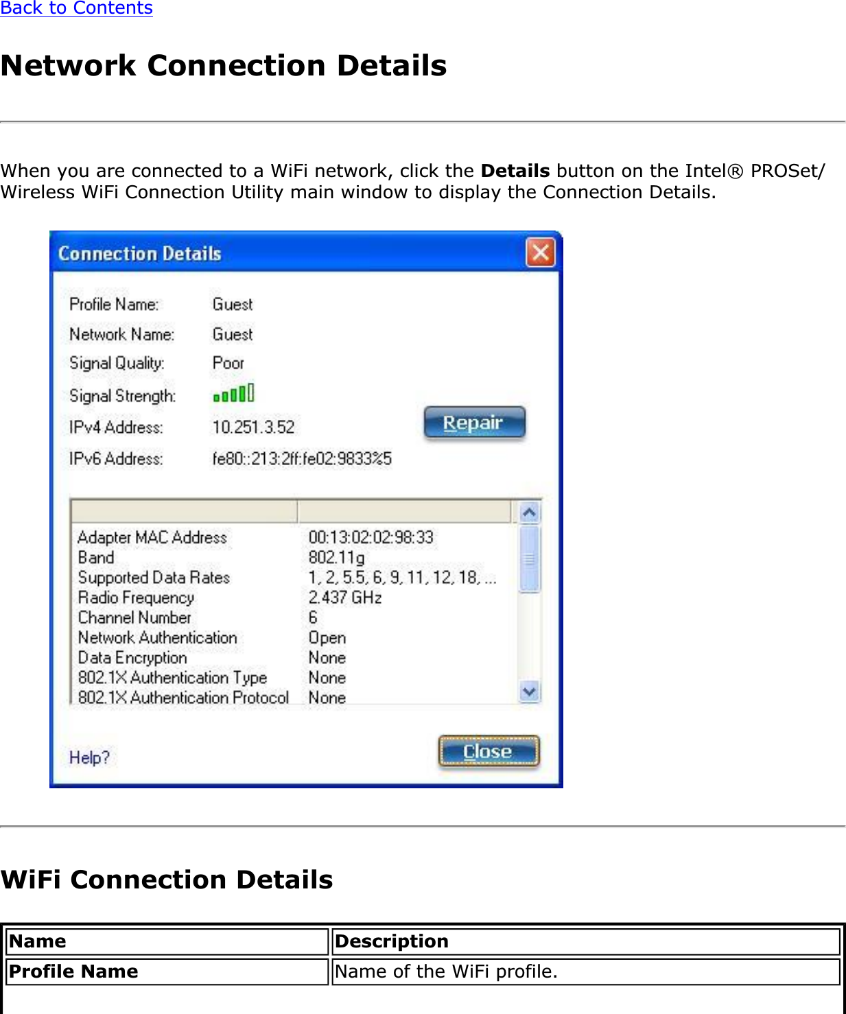 Back to ContentsNetwork Connection DetailsWhen you are connected to a WiFi network, click the Details button on the Intel® PROSet/Wireless WiFi Connection Utility main window to display the Connection Details. WiFi Connection DetailsName DescriptionProfile Name Name of the WiFi profile. 