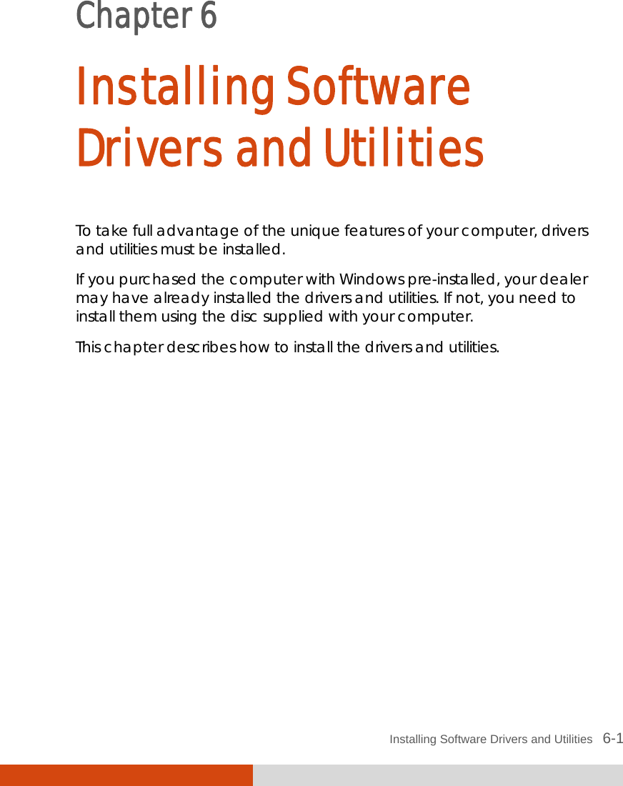  Installing Software Drivers and Utilities   6-1 Chapter 6  Installing Software Drivers and Utilities To take full advantage of the unique features of your computer, drivers and utilities must be installed. If you purchased the computer with Windows pre-installed, your dealer may have already installed the drivers and utilities. If not, you need to install them using the disc supplied with your computer. This chapter describes how to install the drivers and utilities.    