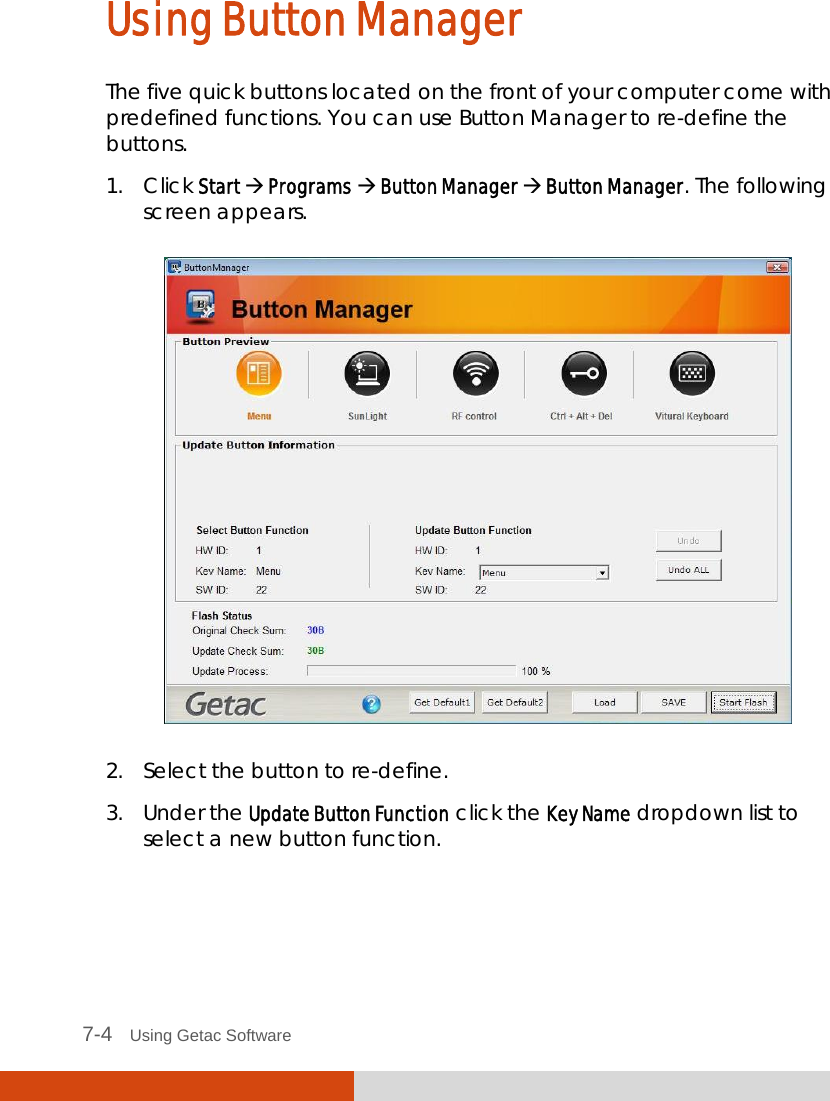  7-4   Using Getac Software Using Button Manager The five quick buttons located on the front of your computer come with predefined functions. You can use Button Manager to re-define the buttons.  1. Click Start  Programs  Button Manager  Button Manager. The following screen appears.  2. Select the button to re-define. 3. Under the Update Button Function click the Key Name dropdown list to select a new button function. 