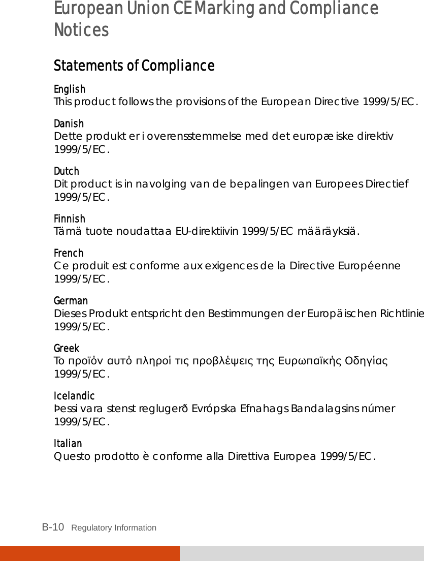  B-10   Regulatory Information European Union CE Marking and Compliance Notices Statements of Compliance English This product follows the provisions of the European Directive 1999/5/EC. Danish Dette produkt er i overensstemmelse med det europæiske direktiv 1999/5/EC. Dutch Dit product is in navolging van de bepalingen van Europees Directief 1999/5/EC. Finnish Tämä tuote noudattaa EU-direktiivin 1999/5/EC määräyksiä. French Ce produit est conforme aux exigences de la Directive Européenne 1999/5/EC. German Dieses Produkt entspricht den Bestimmungen der Europäischen Richtlinie 1999/5/EC. Greek To προϊόν αυτό πληροί τις προβλέψεις της Ευρωπαϊκής Οδηγίας 1999/5/EC. Icelandic Þessi vara stenst reglugerð Evrópska Efnahags Bandalagsins númer 1999/5/EC. Italian Questo prodotto è conforme alla Direttiva Europea 1999/5/EC. 