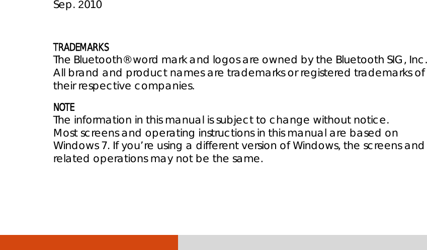                 Sep. 2010  TRADEMARKS The Bluetooth® word mark and logos are owned by the Bluetooth SIG, Inc. All brand and product names are trademarks or registered trademarks of their respective companies. NOTE The information in this manual is subject to change without notice. Most screens and operating instructions in this manual are based on Windows 7. If you’re using a different version of Windows, the screens and related operations may not be the same. 