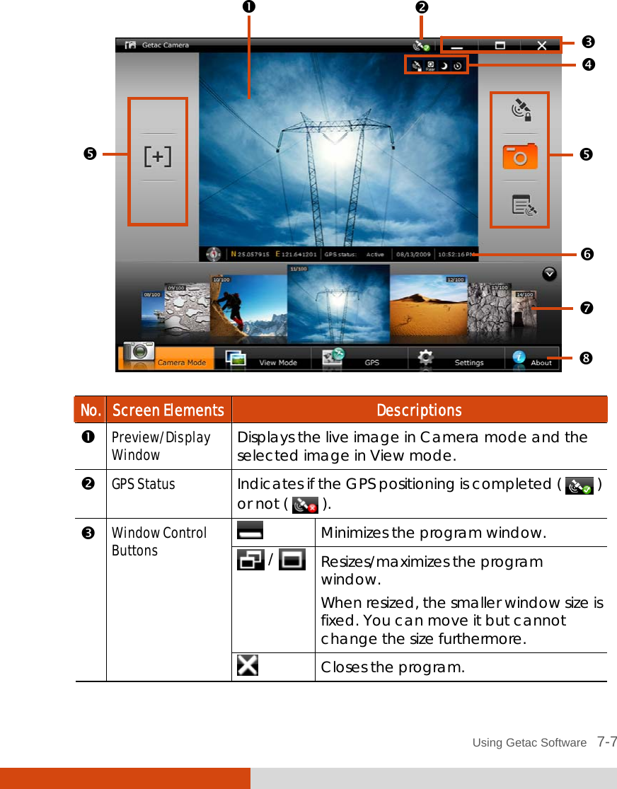  Using Getac Software   7-7    No.  Screen Elements  Descriptions  Preview/Display Window  Displays the live image in Camera mode and the selected image in View mode.  GPS Status  Indicates if the GPS positioning is completed (   ) or not (   ).  Minimizes the program window.  /  Resizes/maximizes the program window. When resized, the smaller window size is fixed. You can move it but cannot change the size furthermore.  Window Control Buttons  Closes the program.          