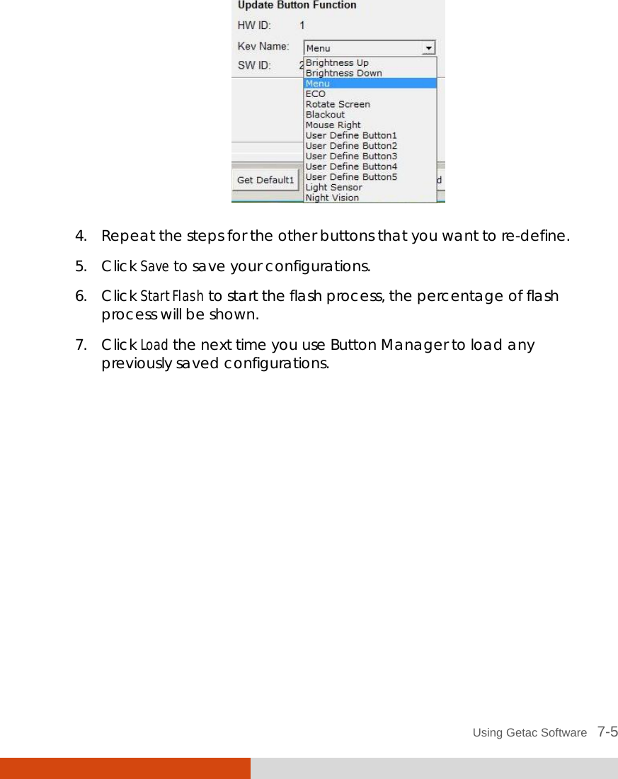  Using Getac Software   7-5  4. Repeat the steps for the other buttons that you want to re-define. 5. Click Save to save your configurations. 6. Click Start Flash to start the flash process, the percentage of flash process will be shown. 7. Click Load the next time you use Button Manager to load any previously saved configurations. 