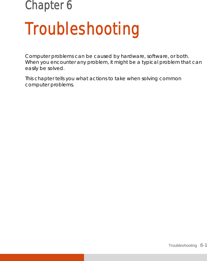  Troubleshooting   6-1 Chapter 6  Troubleshooting Computer problems can be caused by hardware, software, or both. When you encounter any problem, it might be a typical problem that can easily be solved. This chapter tells you what actions to take when solving common computer problems. 