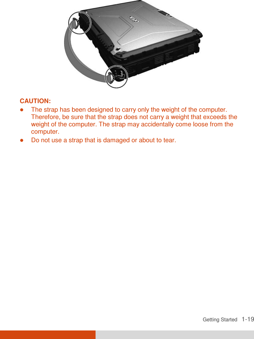  Getting Started   1-19  CAUTION:  The strap has been designed to carry only the weight of the computer. Therefore, be sure that the strap does not carry a weight that exceeds the weight of the computer. The strap may accidentally come loose from the computer.  Do not use a strap that is damaged or about to tear.       