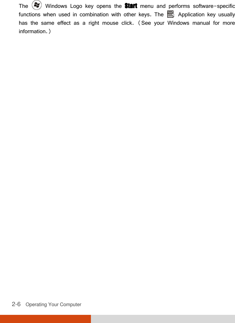  2-6   Operating Your Computer  The   Windows Logo key opens the StartStartStartStart menu and performs software-specific functions when used in combination with other keys. The   Application key usually has the same effect as a right mouse click. (See your Windows manual for more information.) 