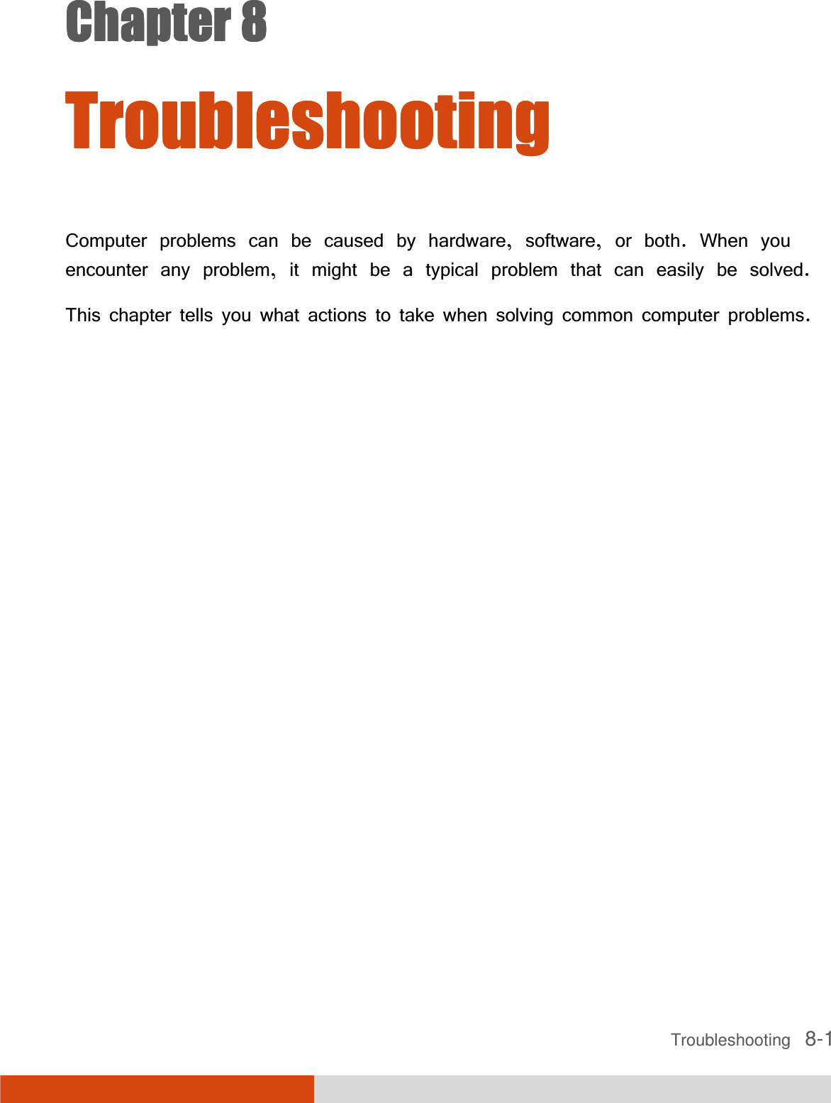 Troubleshooting   8-1Chapter 8Chapter 8Chapter 8Chapter 8     TroubleshootingTroubleshootingTroubleshootingTroubleshooting    Computer problems can be caused by hardware, software, or both. When you encounter any problem, it might be a typical problem that can easily be solved. This chapter tells you what actions to take when solving common computer problems. 