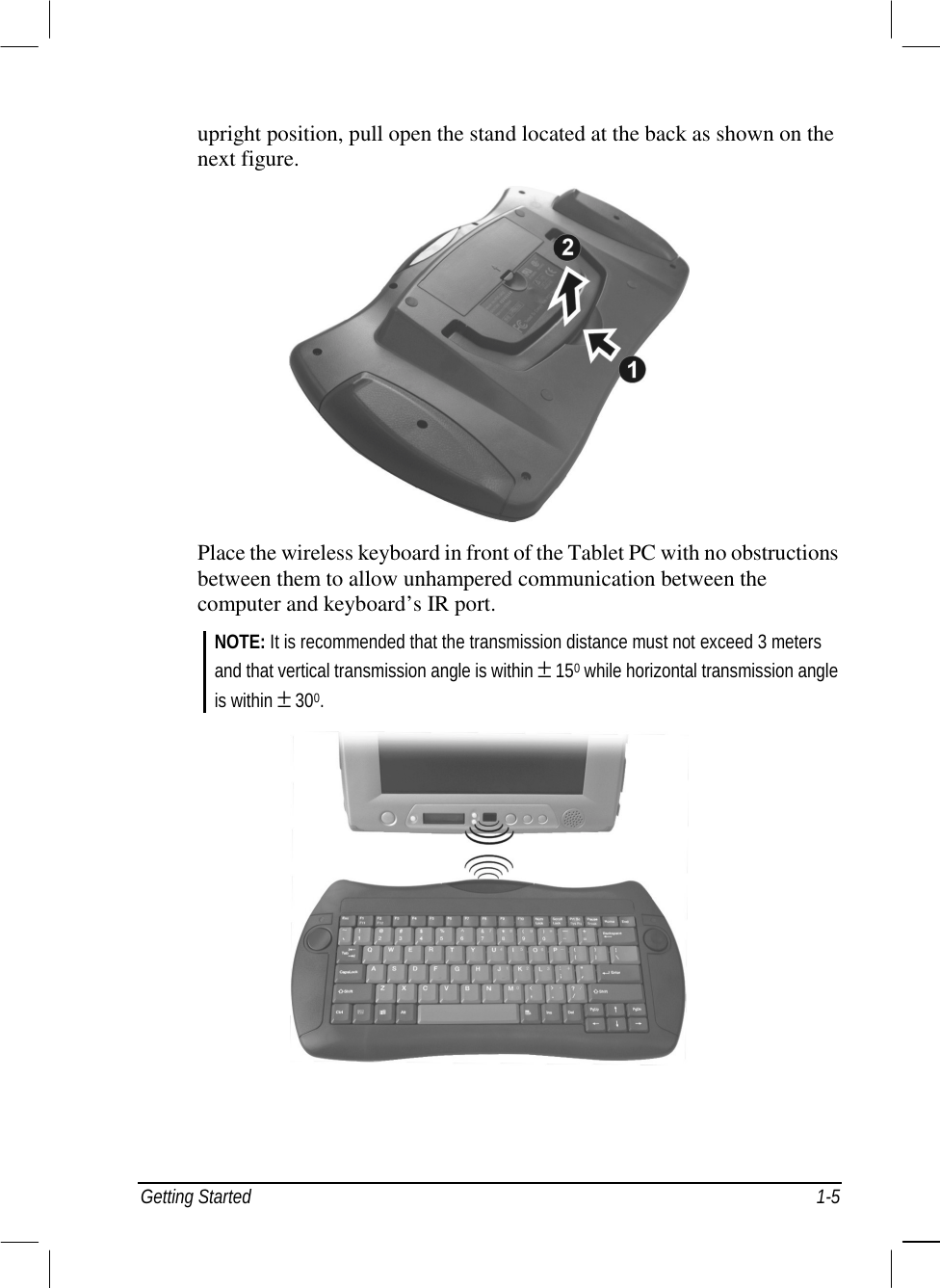  Getting Started  1-5 upright position, pull open the stand located at the back as shown on the next figure.   Place the wireless keyboard in front of the Tablet PC with no obstructions between them to allow unhampered communication between the computer and keyboard’s IR port. NOTE: It is recommended that the transmission distance must not exceed 3 meters and that vertical transmission angle is within ± 150 while horizontal transmission angle is within ± 300.    