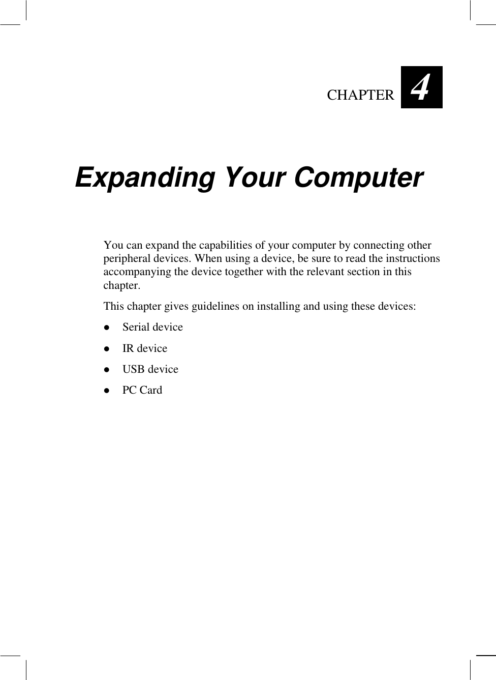   CHAPTER  4 Expanding Your Computer You can expand the capabilities of your computer by connecting other peripheral devices. When using a device, be sure to read the instructions accompanying the device together with the relevant section in this chapter. This chapter gives guidelines on installing and using these devices: !  Serial device !  IR device !  USB device !  PC Card  