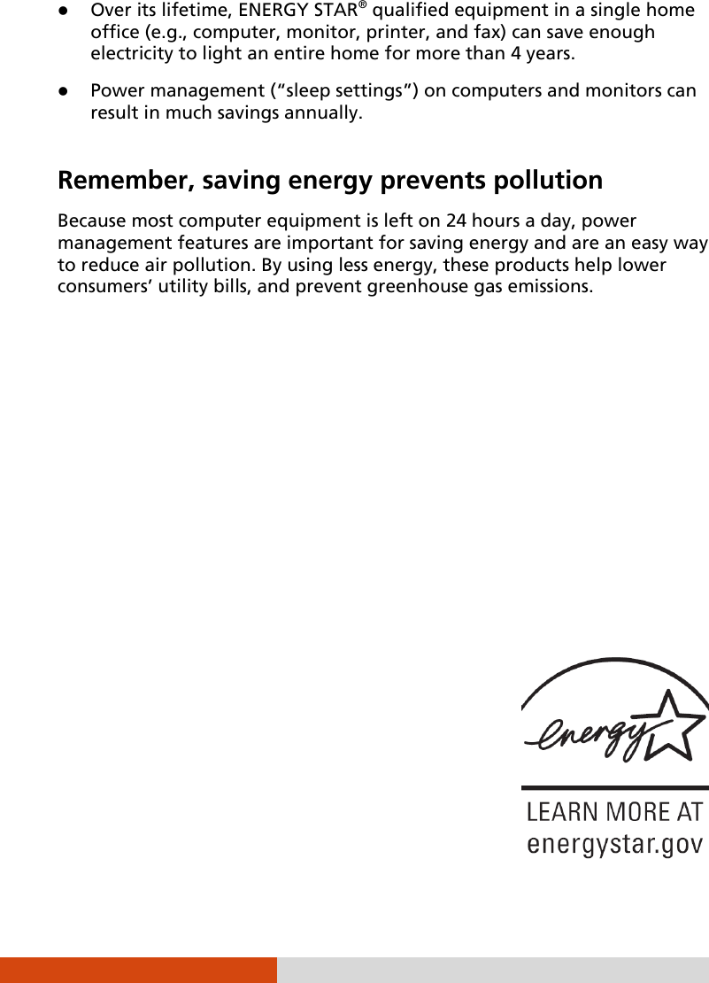   Over its lifetime, ENERGY STAR® qualified equipment in a single home office (e.g., computer, monitor, printer, and fax) can save enough electricity to light an entire home for more than 4 years.  Power management (“sleep settings”) on computers and monitors can result in much savings annually.  Remember, saving energy prevents pollution Because most computer equipment is left on 24 hours a day, power management features are important for saving energy and are an easy way to reduce air pollution. By using less energy, these products help lower consumers’ utility bills, and prevent greenhouse gas emissions.    