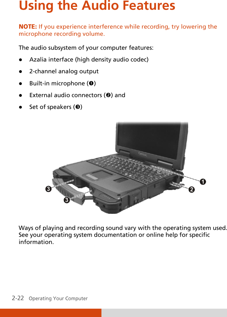  Using the Audio Features  The audio subsystem of your computer features:  Azalia interface (high density audio codec)  2-channel analog output  Built-in microphone ()  External audio connectors () and  Set of speakers ()  Ways of playing and recording sound vary with the operating system used. See your operating system documentation or online help for specific information. 