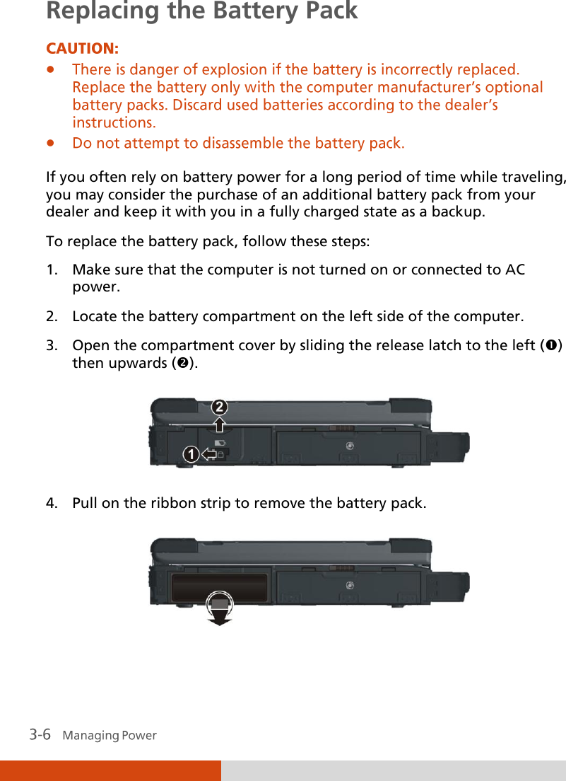  Replacing the Battery Pack    If you often rely on battery power for a long period of time while traveling, you may consider the purchase of an additional battery pack from your dealer and keep it with you in a fully charged state as a backup. To replace the battery pack, follow these steps: 1. Make sure that the computer is not turned on or connected to AC power. 2. Locate the battery compartment on the left side of the computer. 3. Open the compartment cover by sliding the release latch to the left () then upwards ().  4. Pull on the ribbon strip to remove the battery pack.  