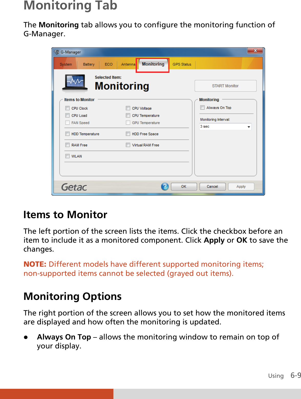  Using    6-9 Monitoring Tab The Monitoring tab allows you to configure the monitoring function of G-Manager.  Items to Monitor The left portion of the screen lists the items. Click the checkbox before an item to include it as a monitored component. Click Apply or OK to save the changes. NOTE: Different models have different supported monitoring items; non-supported items cannot be selected (grayed out items).  Monitoring Options The right portion of the screen allows you to set how the monitored items are displayed and how often the monitoring is updated. z Always On Top – allows the monitoring window to remain on top of your display. 