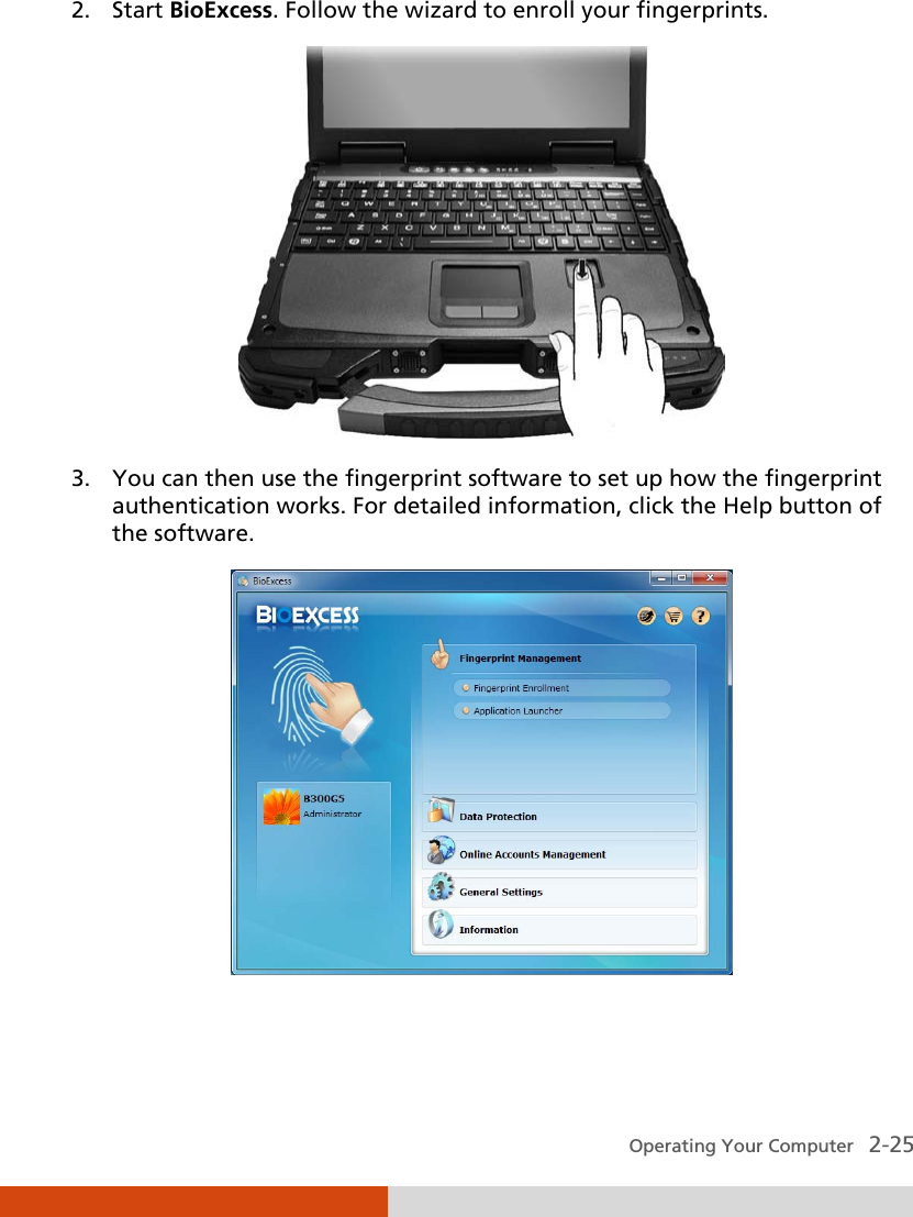  Operating Your Computer   2-25 2. Start BioExcess. Follow the wizard to enroll your fingerprints.  3. You can then use the fingerprint software to set up how the fingerprint authentication works. For detailed information, click the Help button of the software.    