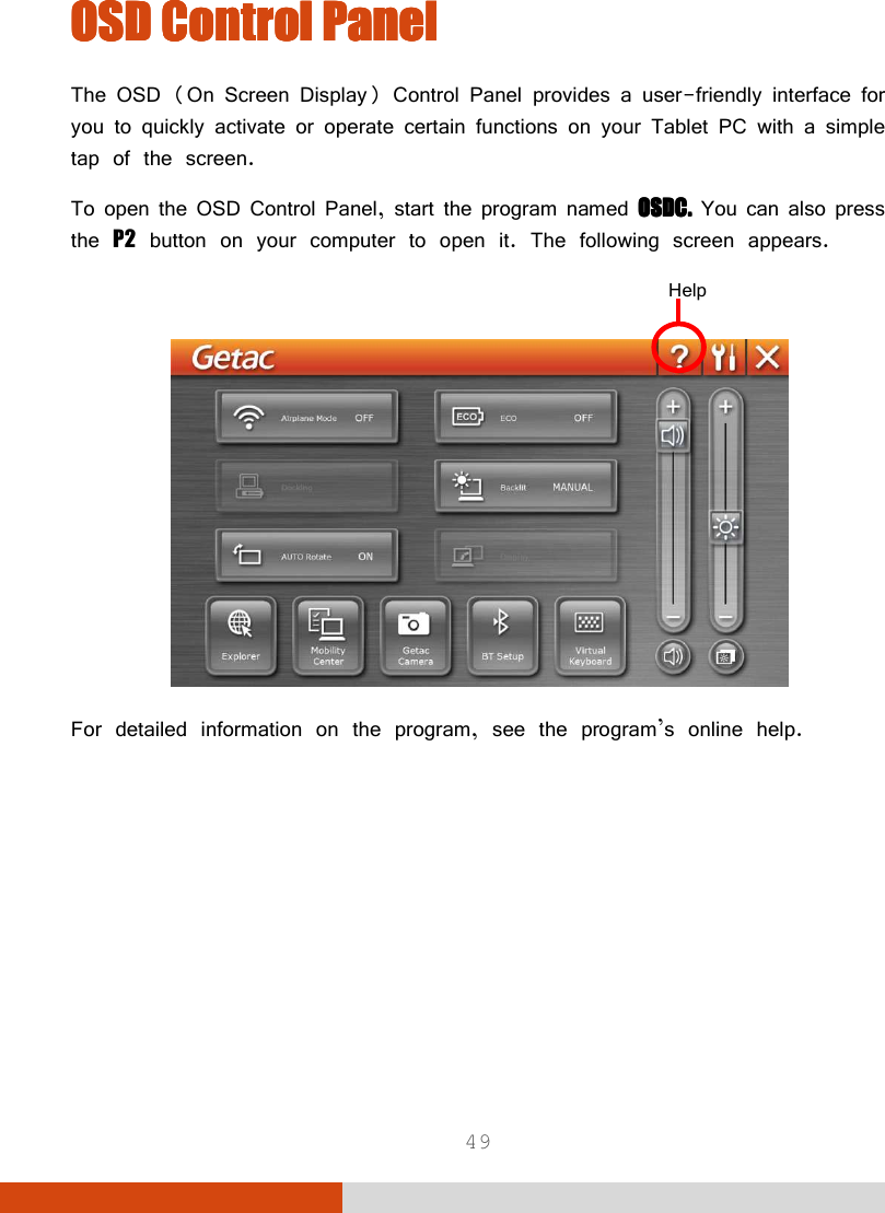  49 OSD Control PanelOSD Control PanelOSD Control PanelOSD Control Panel    The OSD (On Screen Display) Control Panel provides a user-friendly interface for you to quickly activate or operate certain functions on your Tablet PC with a simple tap of the screen. To open the OSD Control Panel, start the program named OSDC.OSDC.OSDC.OSDC. You can also press the P2 button on your computer to open it. The following screen appears.    For detailed information on the program, see the program’s online help. Help 