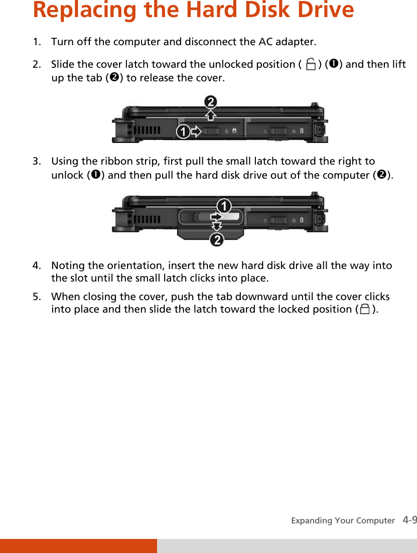  Expanding Your Computer   4-9 Replacing the Hard Disk Drive 1. Turn off the computer and disconnect the AC adapter. 2. Slide the cover latch toward the unlocked position (   ) () and then lift up the tab () to release the cover.  3. Using the ribbon strip, first pull the small latch toward the right to unlock () and then pull the hard disk drive out of the computer ().  4. Noting the orientation, insert the new hard disk drive all the way into the slot until the small latch clicks into place. 5. When closing the cover, push the tab downward until the cover clicks into place and then slide the latch toward the locked position (  ).    