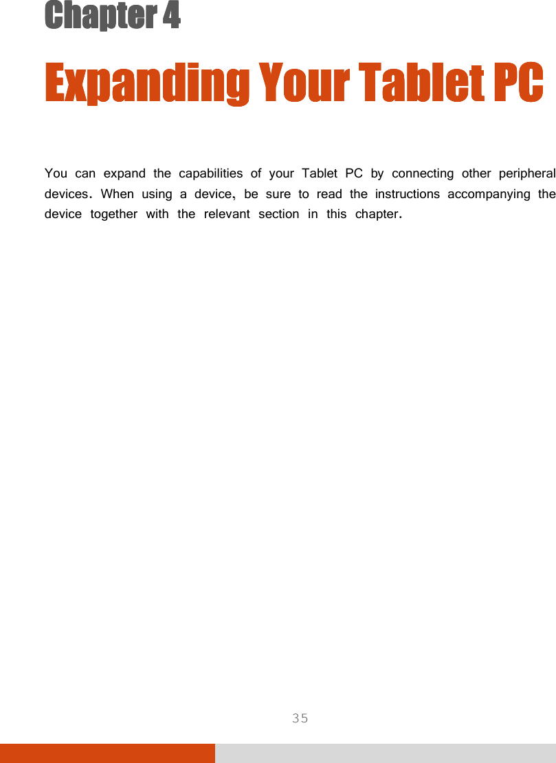  35 Chapter 4Chapter 4Chapter 4Chapter 4      Expanding Your Expanding Your Expanding Your Expanding Your Tablet PCTablet PCTablet PCTablet PC    You can expand the capabilities of your Tablet PC by connecting other peripheral devices. When using a device, be sure to read the instructions accompanying the device together with the relevant section in this chapter.  