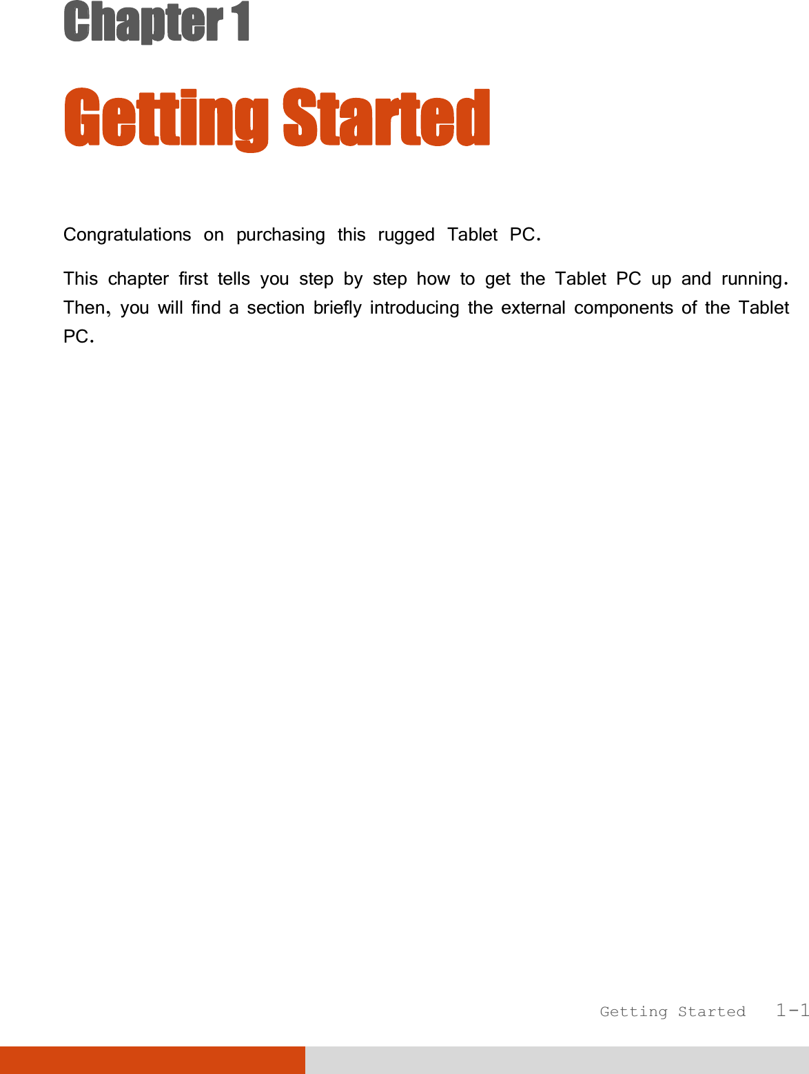  Getting Started   1-1 CChapter 1  Getting Started Congratulations on purchasing this rugged Tablet PC. This chapter first tells you step by step how to get the Tablet PC up and running. Then, you will find a section briefly introducing the external components of the Tablet PC.  