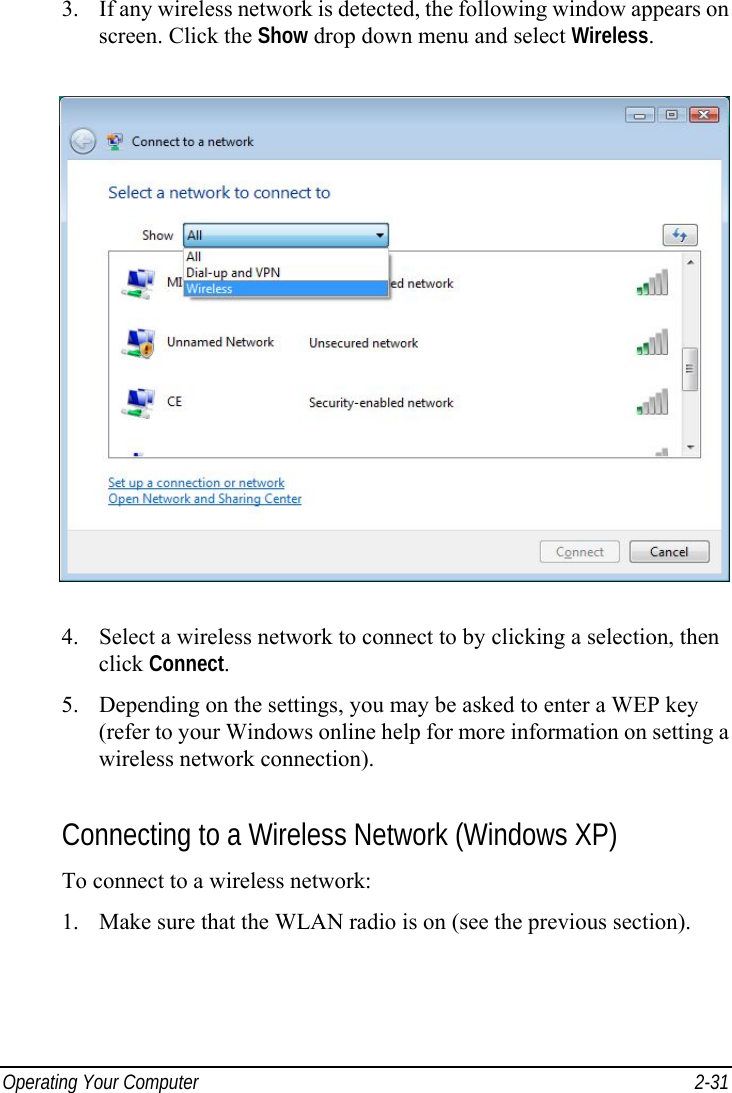  Operating Your Computer  2-31 3.  If any wireless network is detected, the following window appears on screen. Click the Show drop down menu and select Wireless.  4.  Select a wireless network to connect to by clicking a selection, then click Connect. 5.  Depending on the settings, you may be asked to enter a WEP key (refer to your Windows online help for more information on setting a wireless network connection).  Connecting to a Wireless Network (Windows XP) To connect to a wireless network: 1.  Make sure that the WLAN radio is on (see the previous section). 